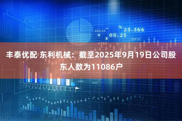 丰泰优配 东利机械：截至2025年9月19日公司股东人数为11086户
