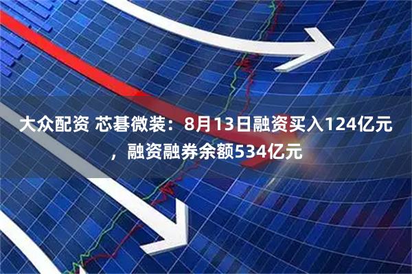 大众配资 芯碁微装：8月13日融资买入124亿元，融资融券余额534亿元