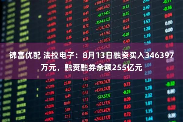 锦富优配 法拉电子：8月13日融资买入346397万元，融资融券余额255亿元