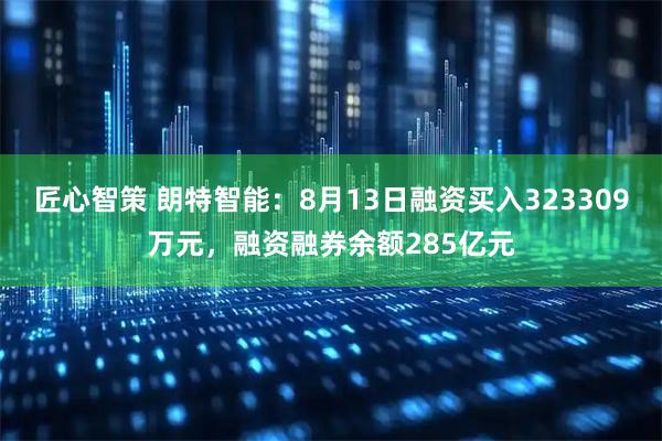 匠心智策 朗特智能：8月13日融资买入323309万元，融资融券余额285亿元