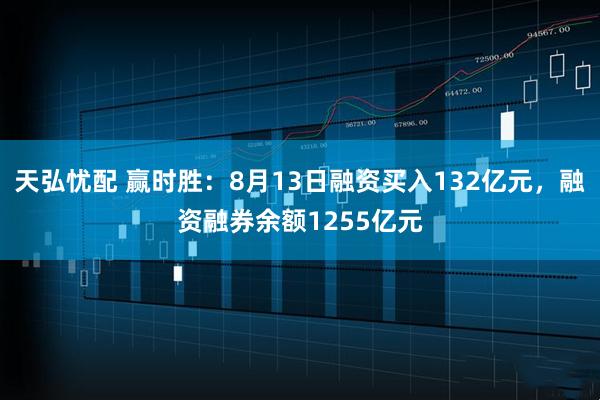 天弘忧配 赢时胜：8月13日融资买入132亿元，融资融券余额1255亿元
