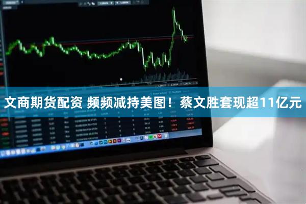文商期货配资 频频减持美图！蔡文胜套现超11亿元
