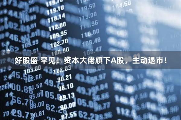 好股盛 罕见！资本大佬旗下A股，主动退市！