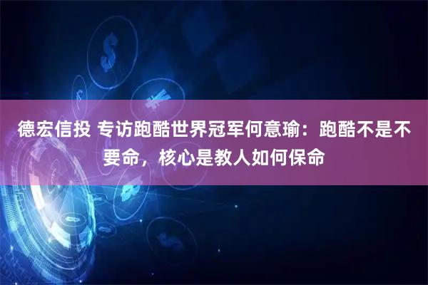 德宏信投 专访跑酷世界冠军何意瑜：跑酷不是不要命，核心是教人如何保命