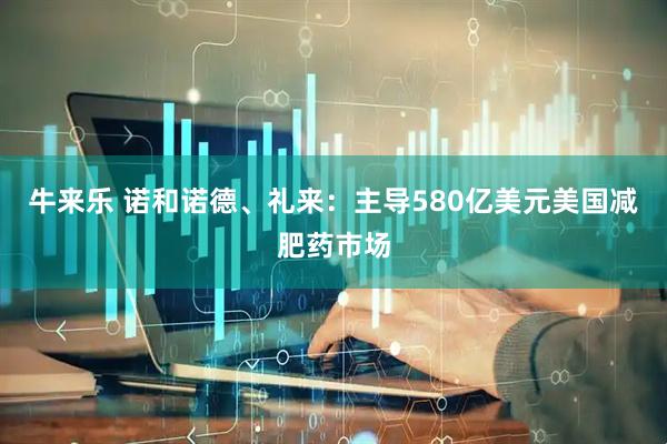 牛来乐 诺和诺德、礼来：主导580亿美元美国减肥药市场