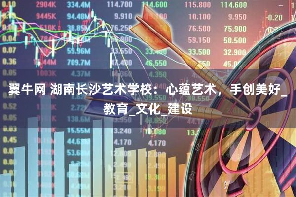 翼牛网 湖南长沙艺术学校：心蕴艺术，手创美好_教育_文化_建设