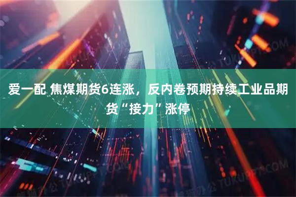 爱一配 焦煤期货6连涨，反内卷预期持续工业品期货“接力”涨停