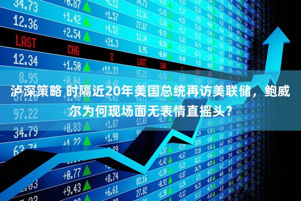 泸深策略 时隔近20年美国总统再访美联储，鲍威尔为何现场面无表情直摇头？