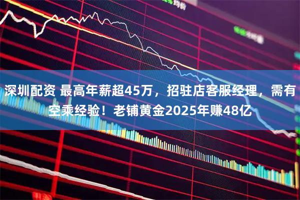 深圳配资 最高年薪超45万，招驻店客服经理，需有空乘经验！老铺黄金2025年赚48亿