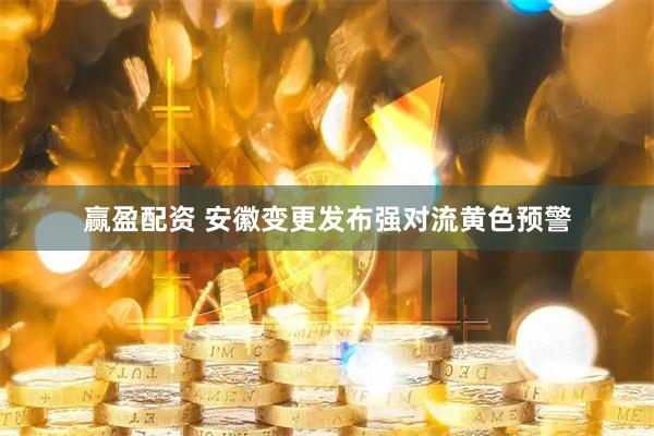 赢盈配资 安徽变更发布强对流黄色预警