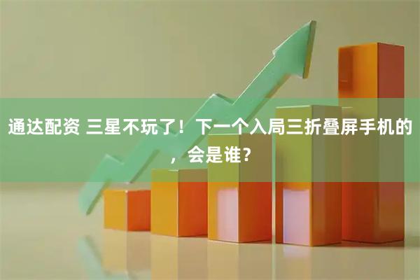通达配资 三星不玩了！下一个入局三折叠屏手机的，会是谁？
