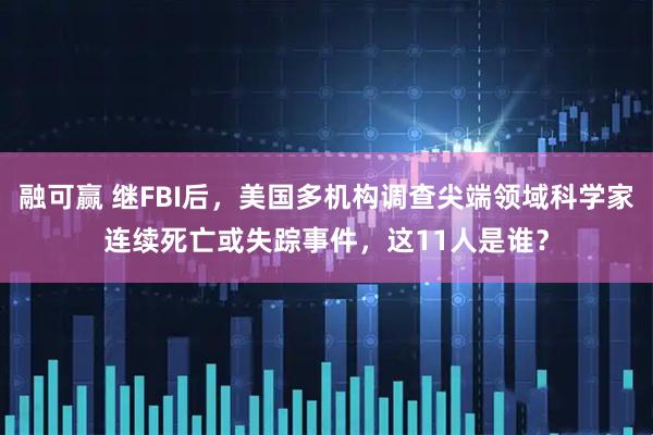 融可赢 继FBI后，美国多机构调查尖端领域科学家连续死亡或失踪事件，这11人是谁？