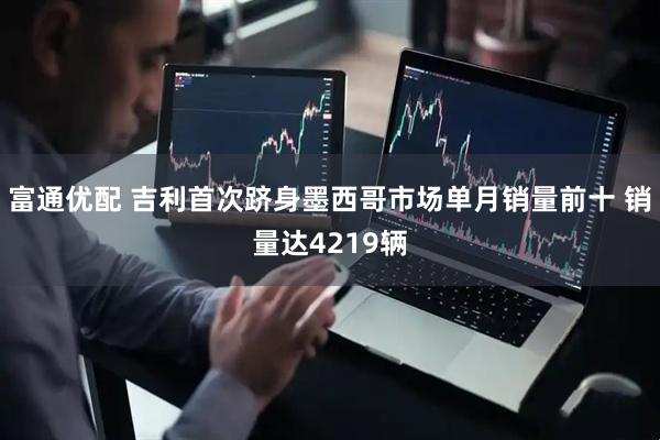 富通优配 吉利首次跻身墨西哥市场单月销量前十 销量达4219辆