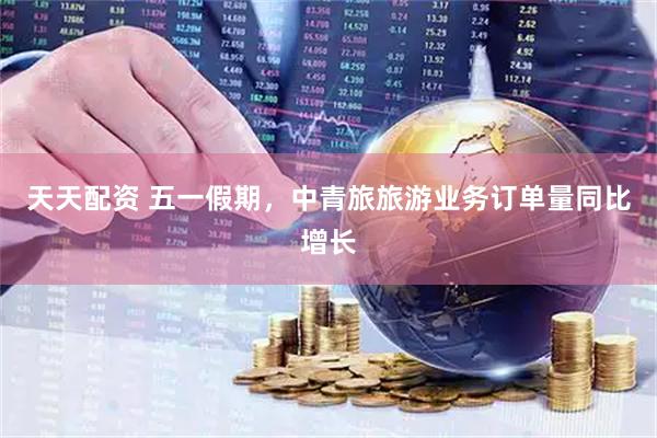 天天配资 五一假期，中青旅旅游业务订单量同比增长