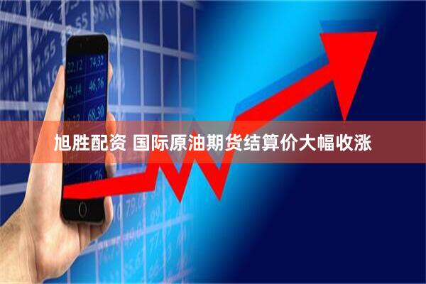 旭胜配资 国际原油期货结算价大幅收涨