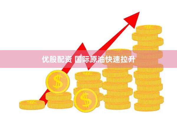 优股配资 国际原油快速拉升