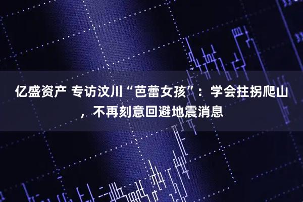 亿盛资产 专访汶川“芭蕾女孩”：学会拄拐爬山，不再刻意回避地震消息