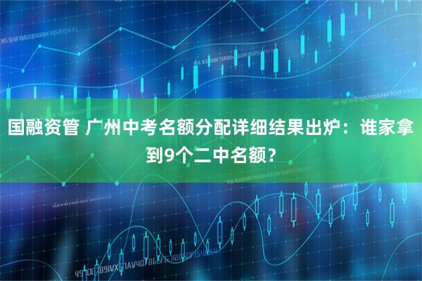 国融资管 广州中考名额分配详细结果出炉：谁家拿到9个二中名额？