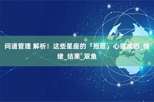 问道管理 解析！这些星座的「拖延」心理成因_情绪_结果_双鱼