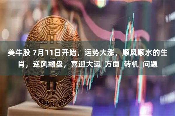 美牛股 7月11日开始，运势大涨，顺风顺水的生肖，逆风翻盘，喜迎大运_方面_转机_问题