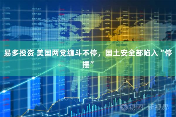 易多投资 美国两党缠斗不停，国土安全部陷入“停摆”