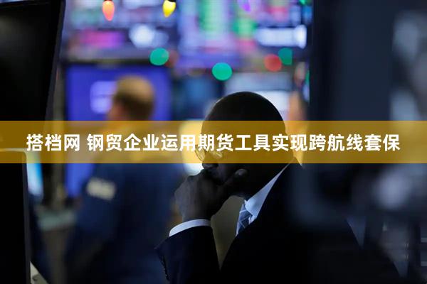 搭档网 钢贸企业运用期货工具实现跨航线套保