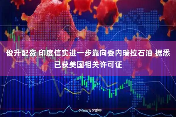 俊升配资 印度信实进一步靠向委内瑞拉石油 据悉已获美国相关许可证