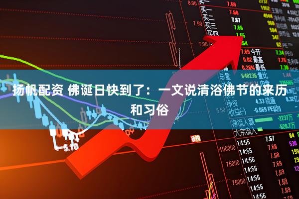 扬帆配资 佛诞日快到了：一文说清浴佛节的来历和习俗