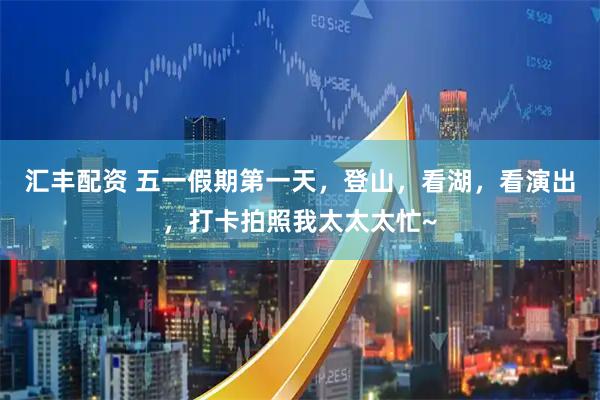 汇丰配资 五一假期第一天，登山，看湖，看演出，打卡拍照我太太太忙~