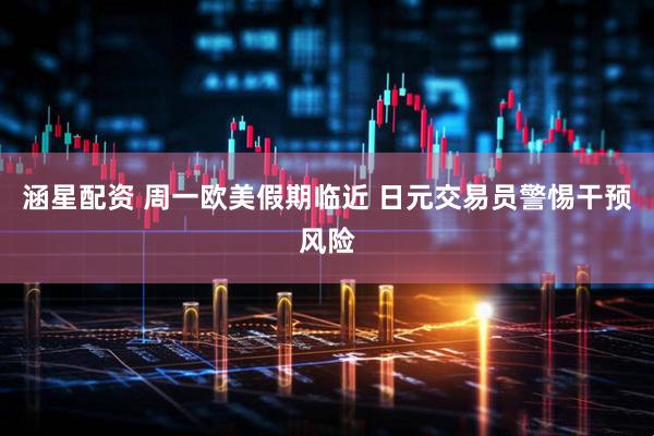 涵星配资 周一欧美假期临近 日元交易员警惕干预风险