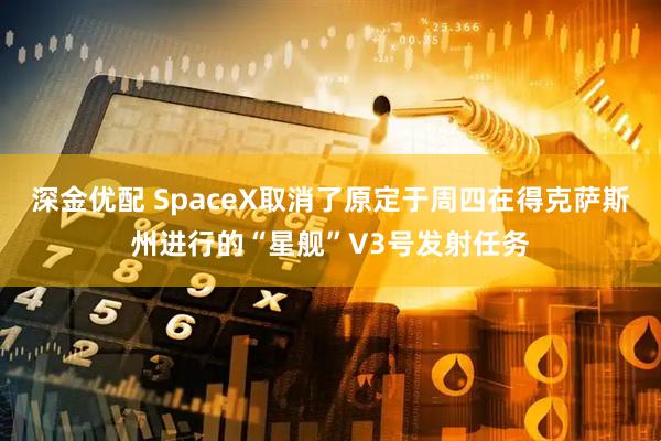 深金优配 SpaceX取消了原定于周四在得克萨斯州进行的“星舰”V3号发射任务