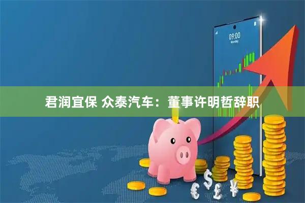 君润宜保 众泰汽车：董事许明哲辞职