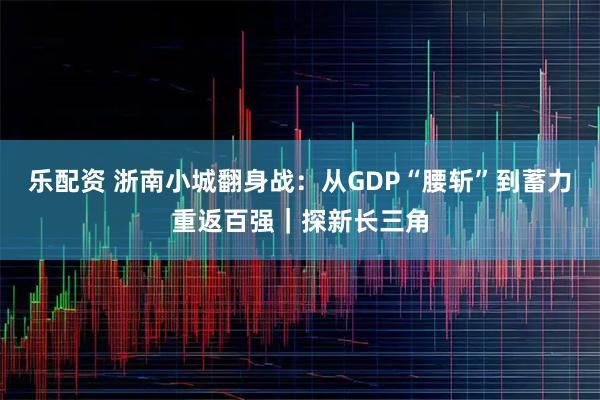 乐配资 浙南小城翻身战：从GDP“腰斩”到蓄力重返百强｜探新长三角