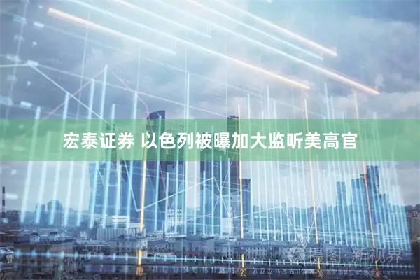 宏泰证券 以色列被曝加大监听美高官
