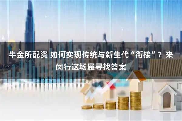 牛金所配资 如何实现传统与新生代“衔接”？来闵行这场展寻找答案