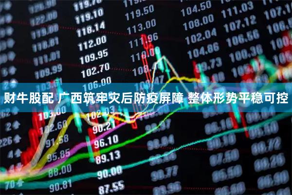 财牛股配 广西筑牢灾后防疫屏障 整体形势平稳可控