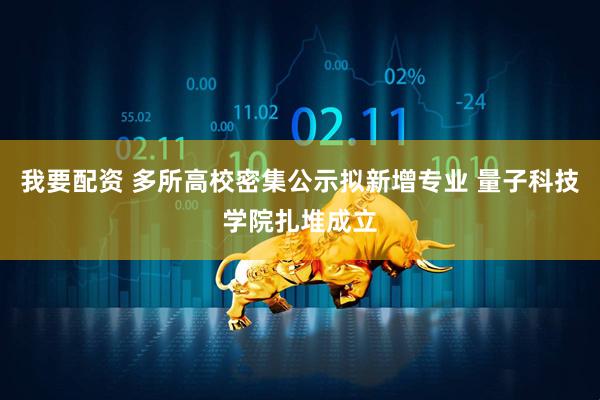 我要配资 多所高校密集公示拟新增专业 量子科技学院扎堆成立