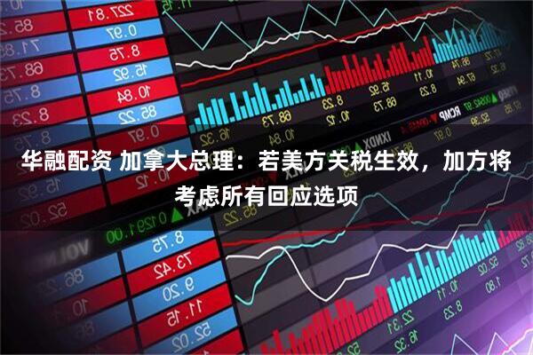 华融配资 加拿大总理：若美方关税生效，加方将考虑所有回应选项