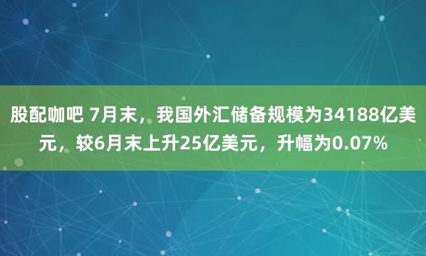 股配咖吧 7月末，我国外汇储备规模为34188亿美元，较6月末上升25亿美元，升幅为0.07%