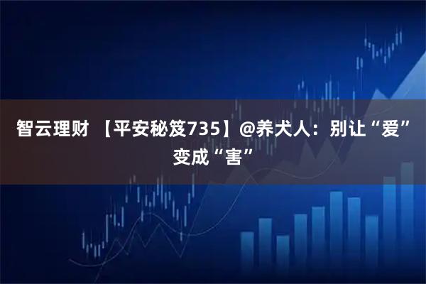 智云理财 【平安秘笈735】@养犬人：别让“爱”变成“害”