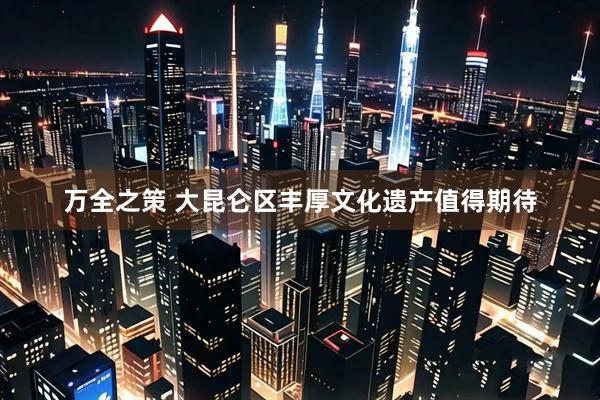 万全之策 大昆仑区丰厚文化遗产值得期待