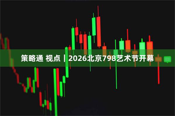 策略通 视点｜2026北京798艺术节开幕