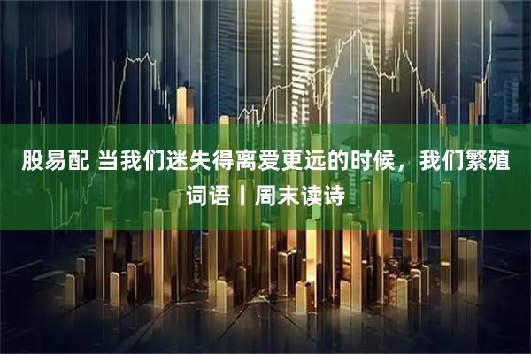 股易配 当我们迷失得离爱更远的时候，我们繁殖词语丨周末读诗